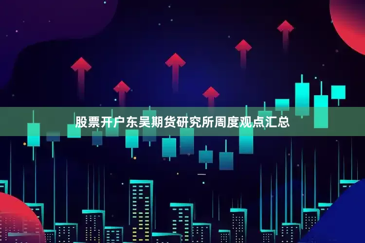 股票开户东吴期货研究所周度观点汇总