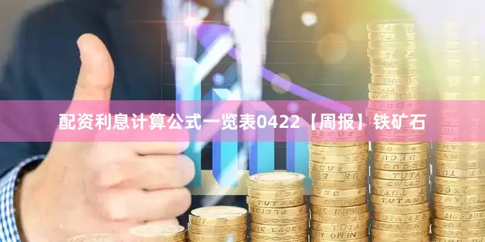 配资利息计算公式一览表0422【周报】铁矿石