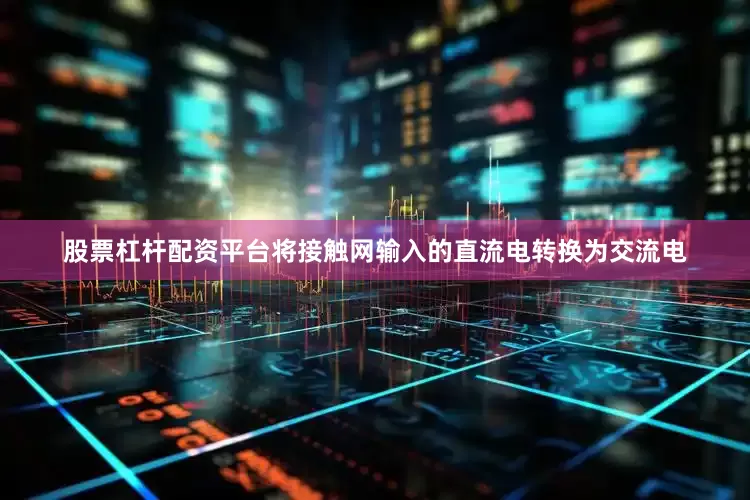 股票杠杆配资平台将接触网输入的直流电转换为交流电