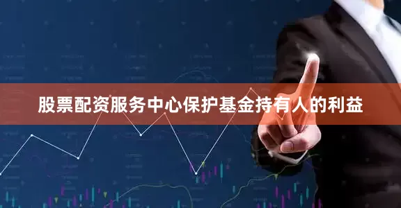 股票配资服务中心保护基金持有人的利益