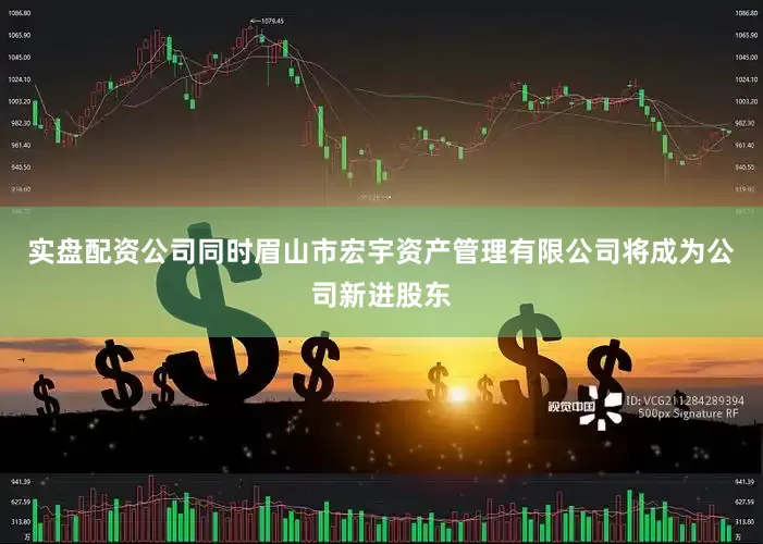 实盘配资公司同时眉山市宏宇资产管理有限公司将成为公司新进股东