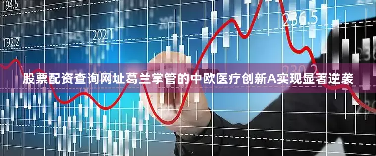 股票配资查询网址葛兰掌管的中欧医疗创新A实现显著逆袭