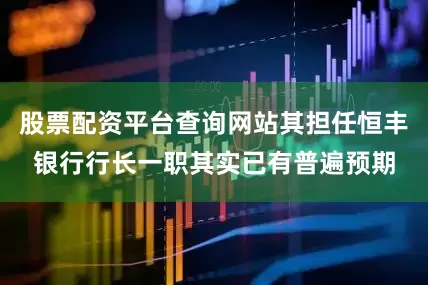 股票配资平台查询网站其担任恒丰银行行长一职其实已有普遍预期