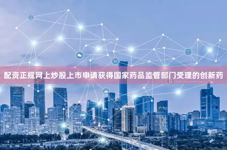 配资正规网上炒股上市申请获得国家药品监管部门受理的创新药