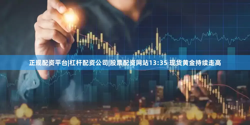 正规配资平台|杠杆配资公司|股票配资网站13:35 现货黄金持续走高