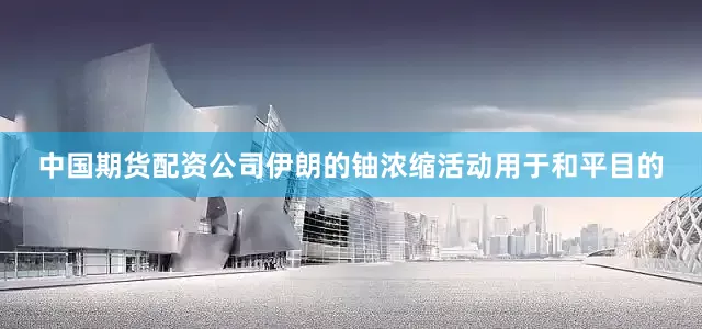 中国期货配资公司伊朗的铀浓缩活动用于和平目的