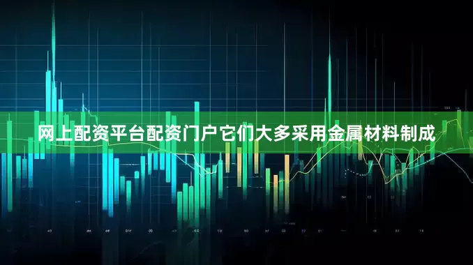 网上配资平台配资门户它们大多采用金属材料制成