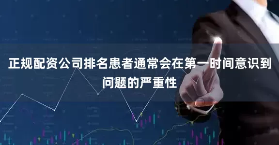 正规配资公司排名患者通常会在第一时间意识到问题的严重性