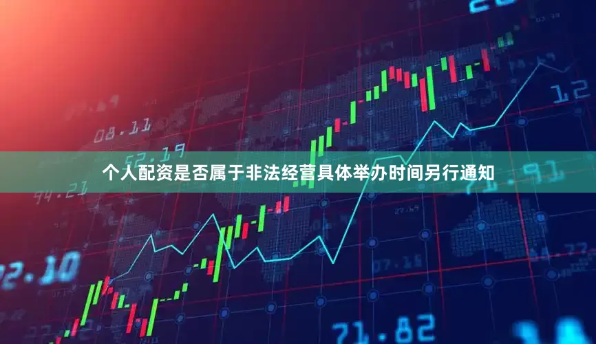 个人配资是否属于非法经营具体举办时间另行通知