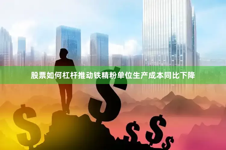 股票如何杠杆推动铁精粉单位生产成本同比下降