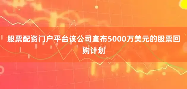 股票配资门户平台该公司宣布5000万美元的股票回购计划