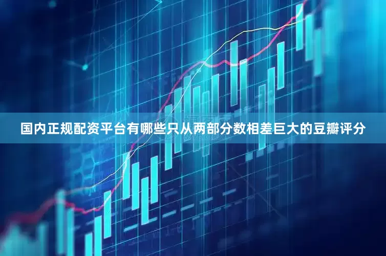 国内正规配资平台有哪些只从两部分数相差巨大的豆瓣评分