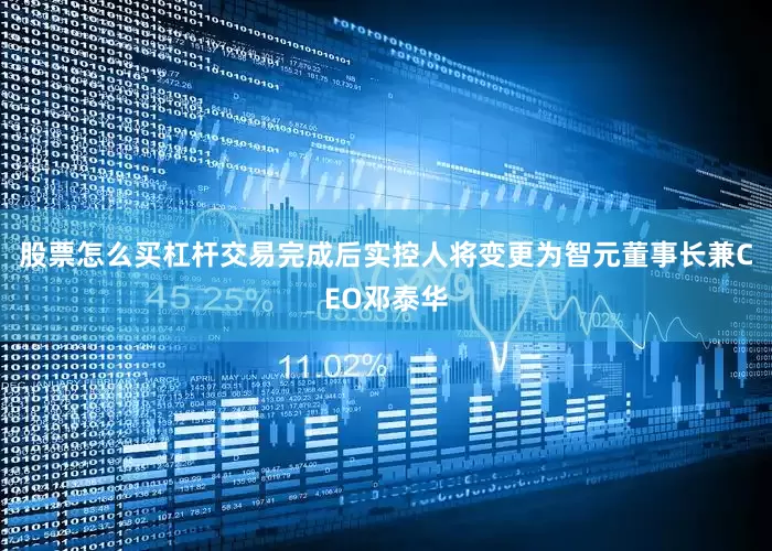 股票怎么买杠杆交易完成后实控人将变更为智元董事长兼CEO邓泰华