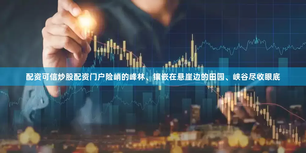 配资可信炒股配资门户险峭的峰林、镶嵌在悬崖边的田园、峡谷尽收眼底