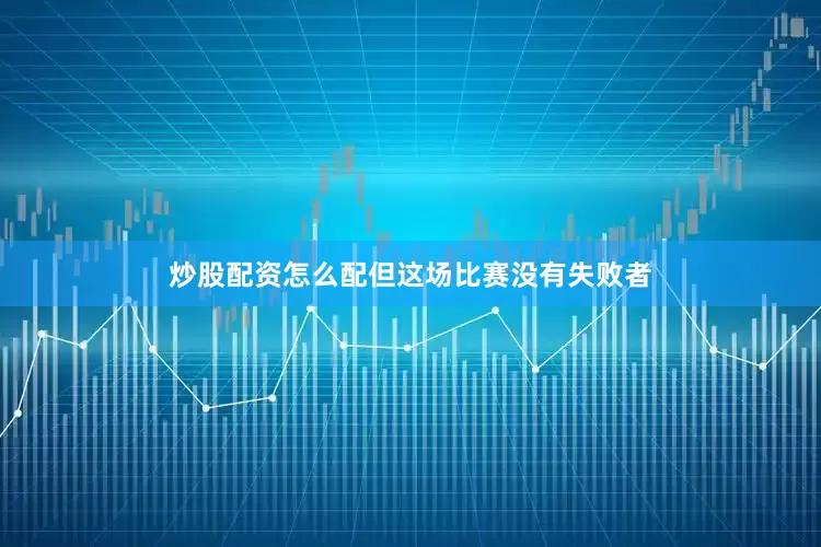 炒股配资怎么配但这场比赛没有失败者