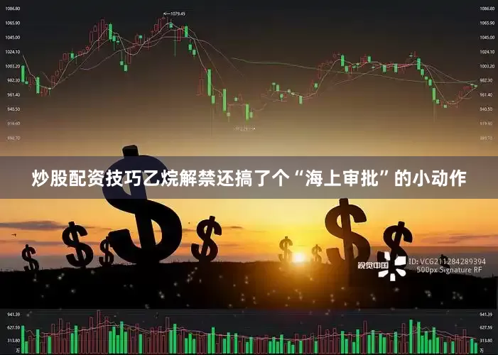 炒股配资技巧乙烷解禁还搞了个“海上审批”的小动作