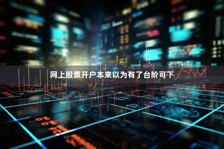 网上股票开户本来以为有了台阶可下