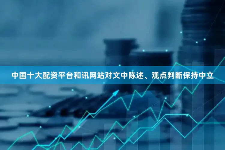 中国十大配资平台和讯网站对文中陈述、观点判断保持中立