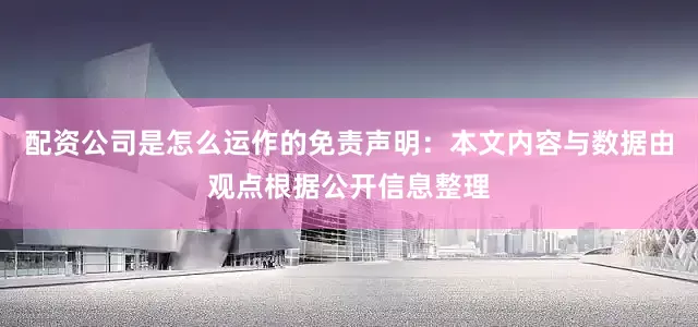 配资公司是怎么运作的免责声明：本文内容与数据由观点根据公开信息整理