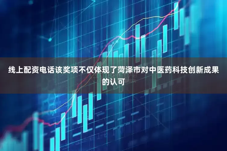 线上配资电话该奖项不仅体现了菏泽市对中医药科技创新成果的认可