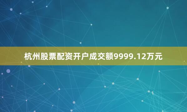 杭州股票配资开户成交额9999.12万元