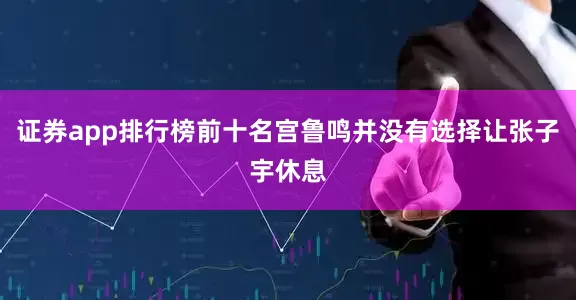 证券app排行榜前十名宫鲁鸣并没有选择让张子宇休息