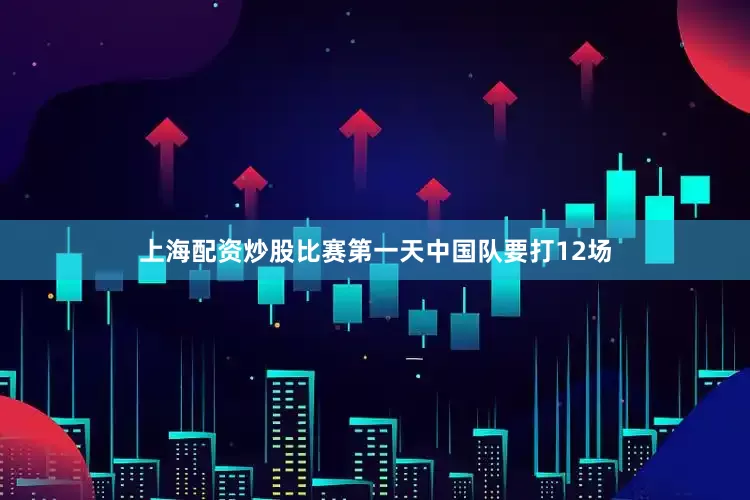 上海配资炒股比赛第一天中国队要打12场