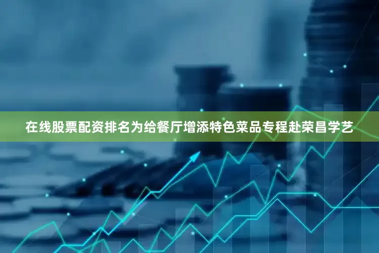 在线股票配资排名为给餐厅增添特色菜品专程赴荣昌学艺