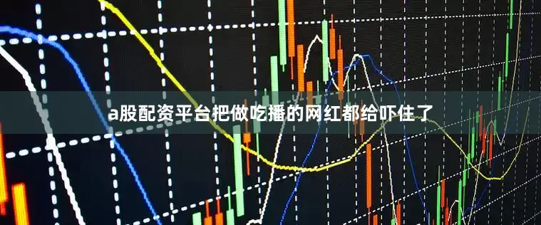 a股配资平台把做吃播的网红都给吓住了