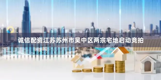诚信配资江苏苏州市吴中区两宗宅地启动竞拍