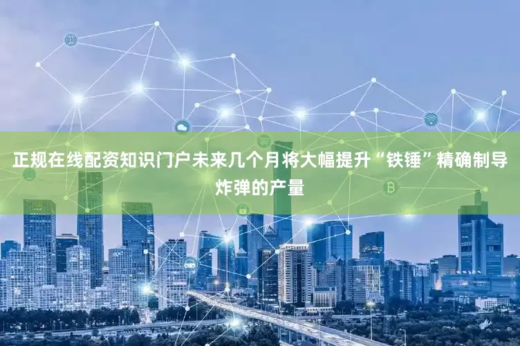 正规在线配资知识门户未来几个月将大幅提升“铁锤”精确制导炸弹的产量