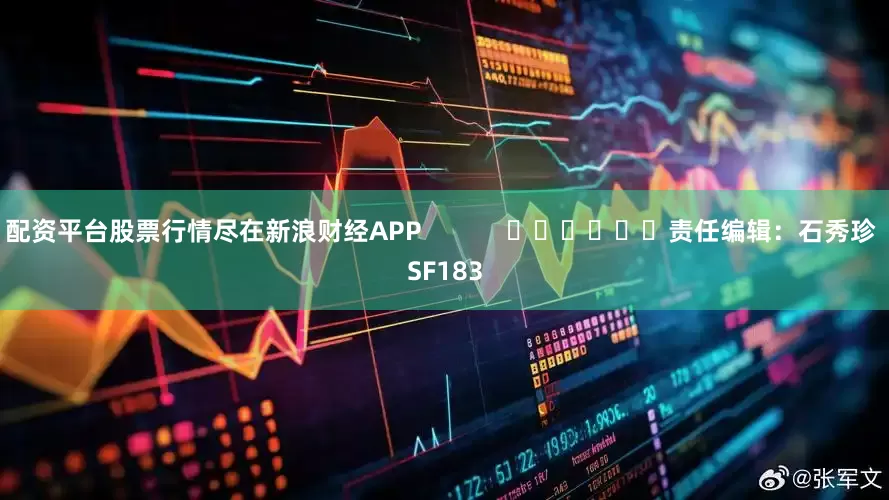 配资平台股票行情尽在新浪财经APP            						责任编辑：石秀珍 SF183