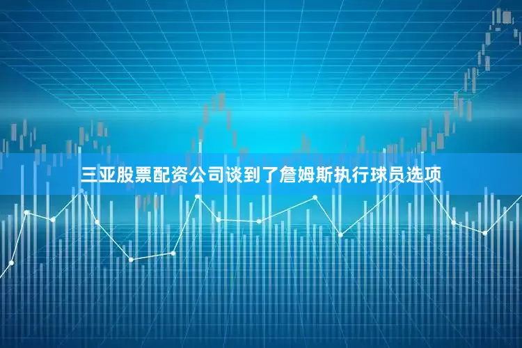 三亚股票配资公司谈到了詹姆斯执行球员选项