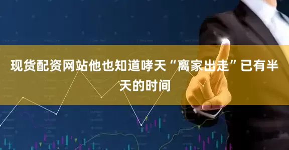 现货配资网站他也知道哮天“离家出走”已有半天的时间