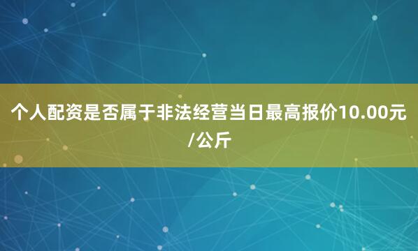 个人配资是否属于非法经营当日最高报价10.00元/公斤