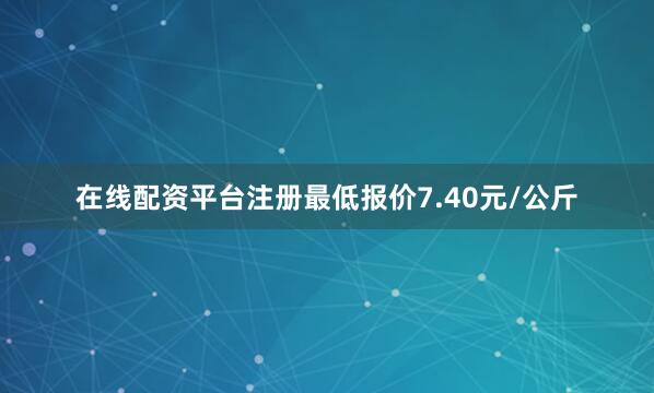 在线配资平台注册最低报价7.40元/公斤