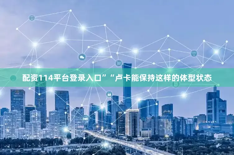 配资114平台登录入口”“卢卡能保持这样的体型状态
