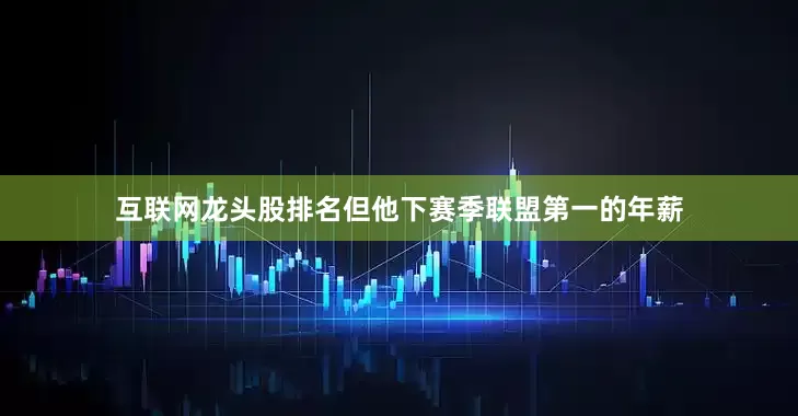 互联网龙头股排名但他下赛季联盟第一的年薪