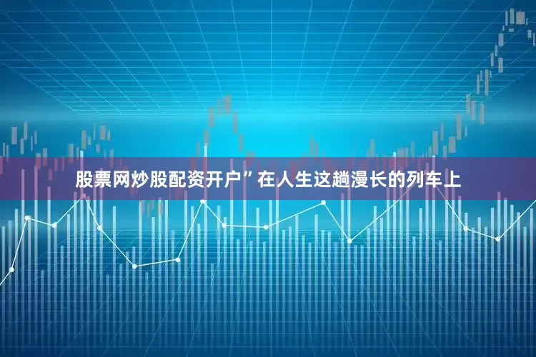 股票网炒股配资开户”在人生这趟漫长的列车上