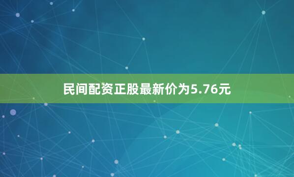 民间配资正股最新价为5.76元