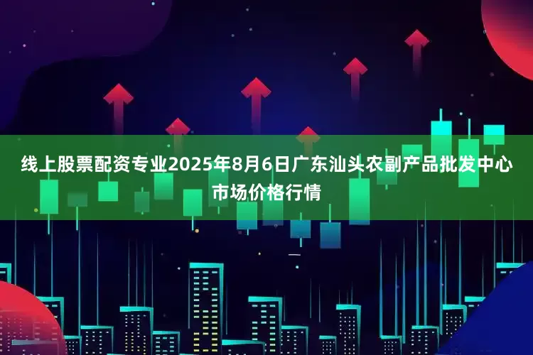 线上股票配资专业2025年8月6日广东汕头农副产品批发中心市场价格行情