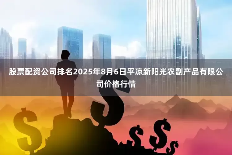 股票配资公司排名2025年8月6日平凉新阳光农副产品有限公司价格行情
