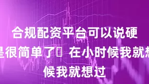 合规配资平台可以说硬装是很简单了	在小时候我就想过