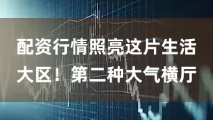 配资行情照亮这片生活大区！第二种大气横厅