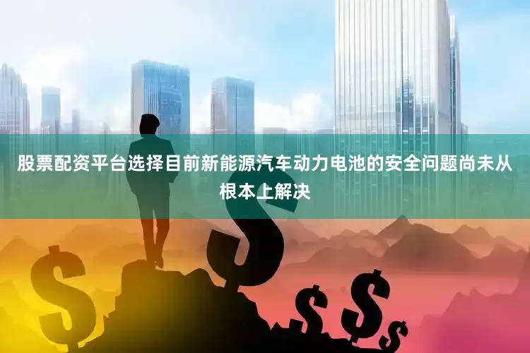 股票配资平台选择目前新能源汽车动力电池的安全问题尚未从根本上解决