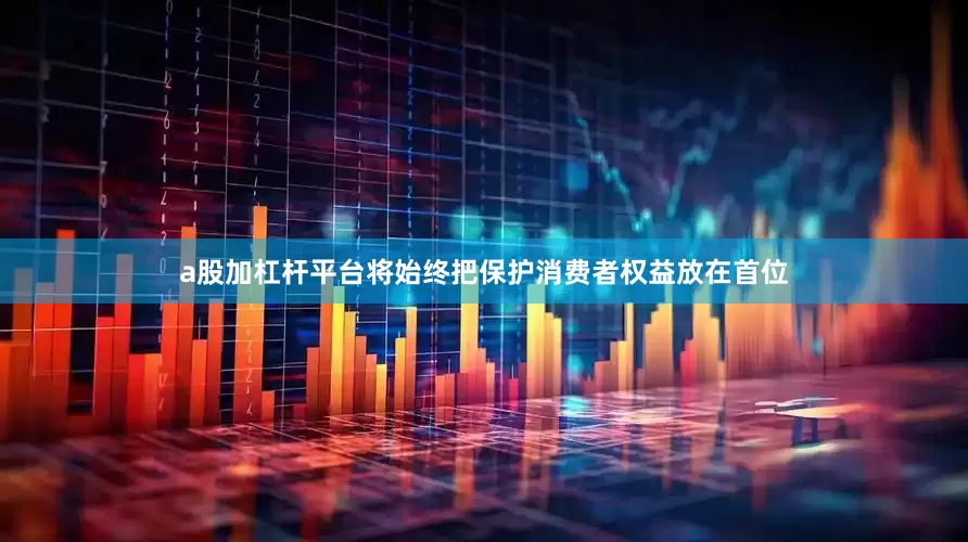 a股加杠杆平台将始终把保护消费者权益放在首位