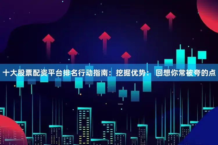 十大股票配资平台排名行动指南：挖掘优势： 回想你常被夸的点