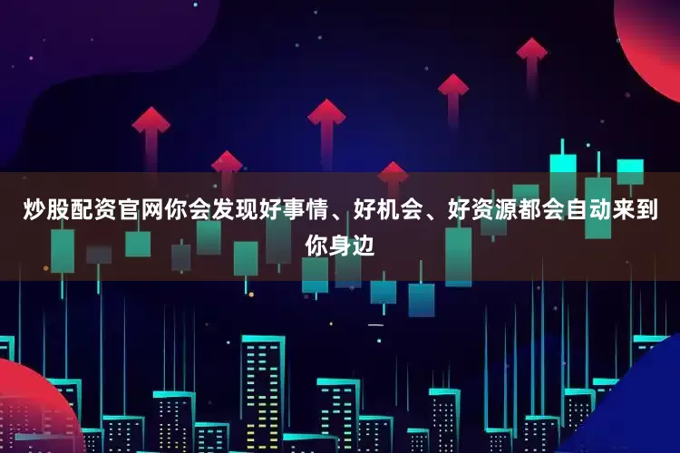 炒股配资官网你会发现好事情、好机会、好资源都会自动来到你身边