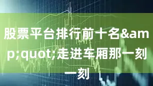 股票平台排行前十名&quot;走进车厢那一刻