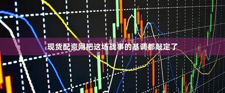 现货配资网把这场战事的基调都敲定了